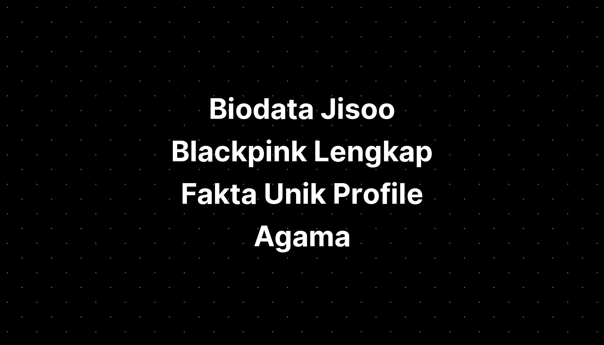 Biodata Jisoo Blackpink Lengkap Fakta Unik Profile Agama - IMAGESEE